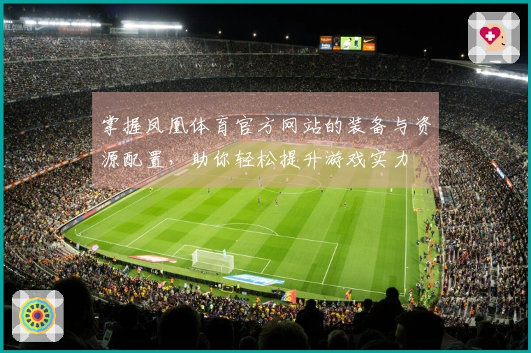 掌握凤凰体育官方网站的装备与资源配置，助你轻松提升游戏实力