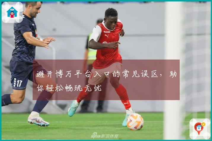 避开博万平台入口的常见误区，助你轻松畅玩无忧