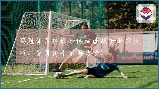 满冠体育教你如何快速提升游戏技巧，变身高手不再是梦！