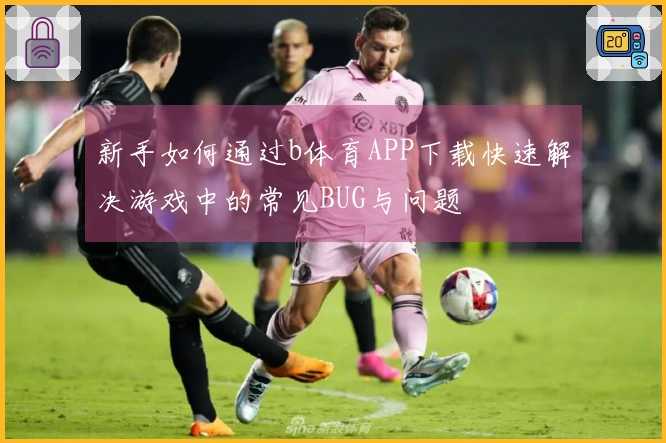 新手如何通过b体育APP下载快速解决游戏中的常见BUG与问题