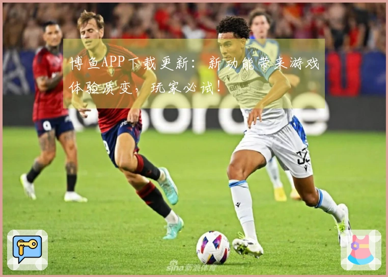 博鱼APP下载更新：新功能带来游戏体验质变，玩家必试！