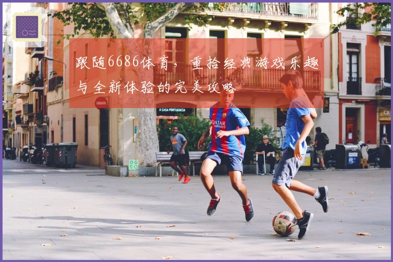 跟随6686体育，重拾经典游戏乐趣与全新体验的完美攻略
