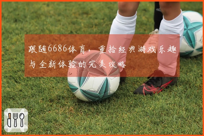 跟随6686体育，重拾经典游戏乐趣与全新体验的完美攻略