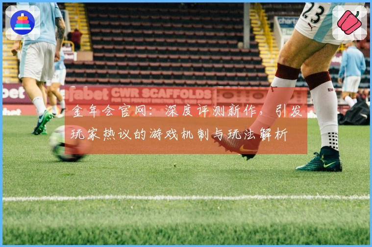 金年会官网：深度评测新作，引发玩家热议的游戏机制与玩法解析