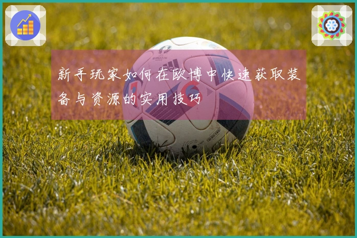 新手玩家如何在欧博中快速获取装备与资源的实用技巧