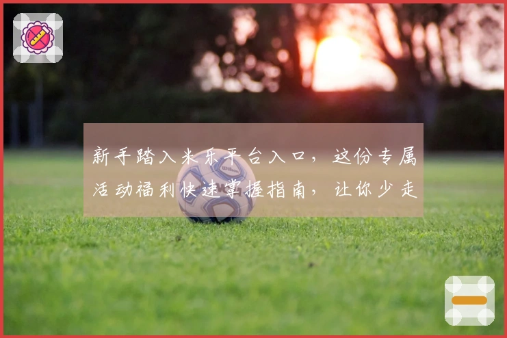新手踏入米乐平台入口，这份专属活动福利快速掌握指南，让你少走弯路，收益翻倍