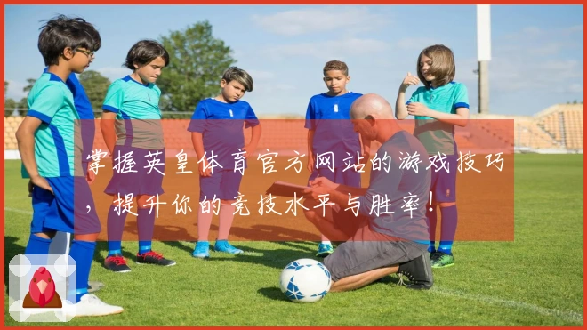 掌握英皇体育官方网站的游戏技巧，提升你的竞技水平与胜率！