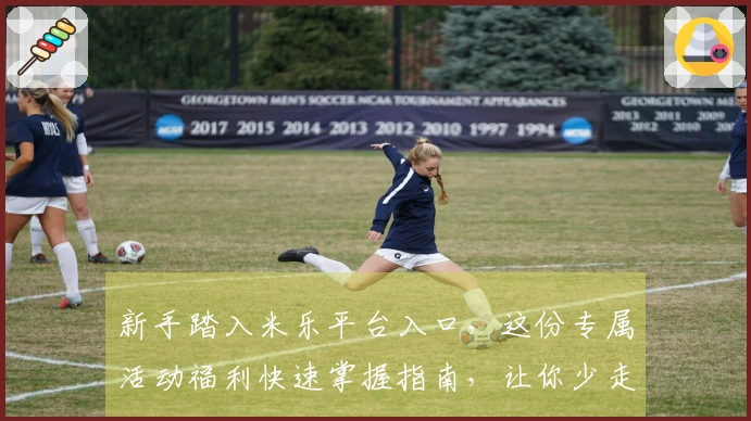 新手踏入米乐平台入口，这份专属活动福利快速掌握指南，让你少走弯路，收益翻倍