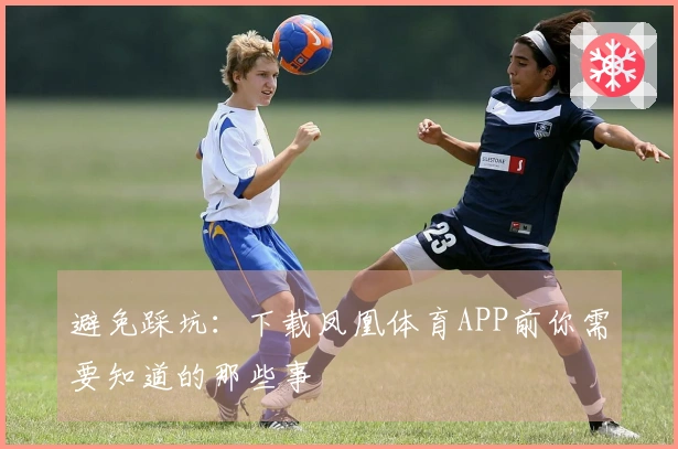 避免踩坑：下载凤凰体育APP前你需要知道的那些事