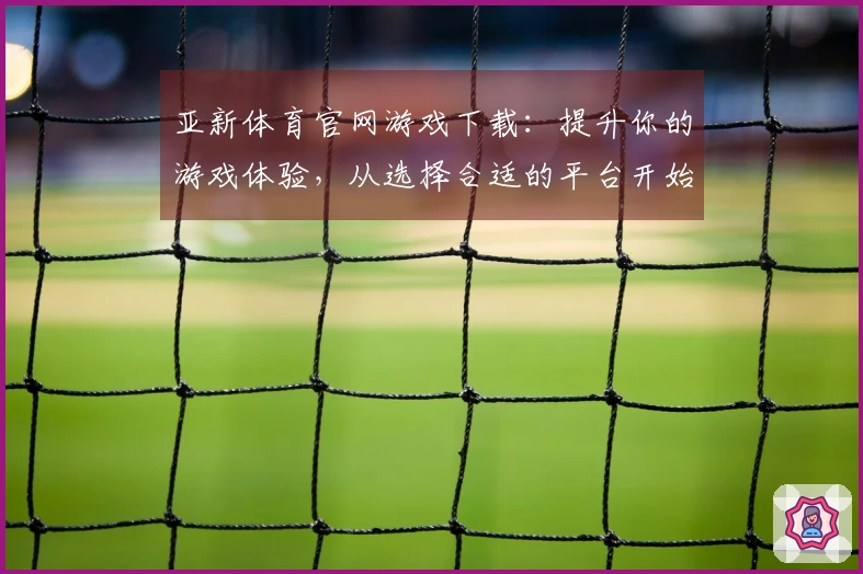 亚新体育官网游戏下载：提升你的游戏体验，从选择合适的平台开始