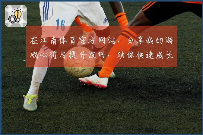 在江南体育官方网站，分享我的游戏心得与提升技巧，助你快速成长！