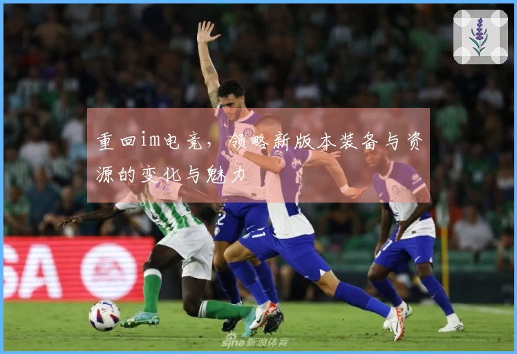 重回im电竞，领略新版本装备与资源的变化与魅力