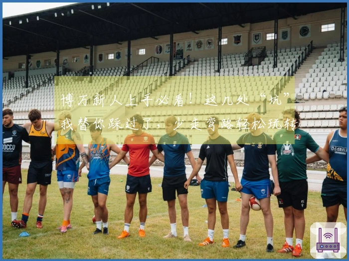 博万新人上手必看！这几处“坑”我替你踩过了，少走弯路轻松玩转！