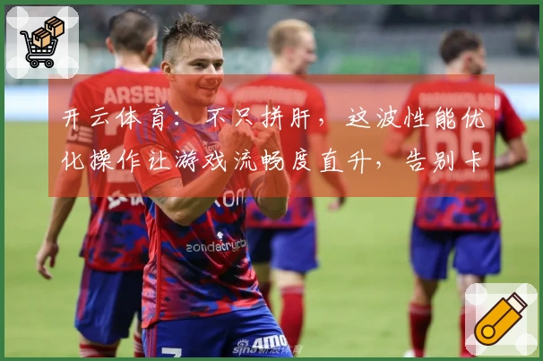 开云体育：不只拼肝，这波性能优化操作让游戏流畅度直升，告别卡顿，玩得更爽！
