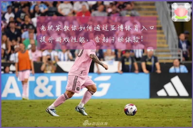 老玩家教你如何通过亚博体育入口提升游戏性能，告别卡顿体验！