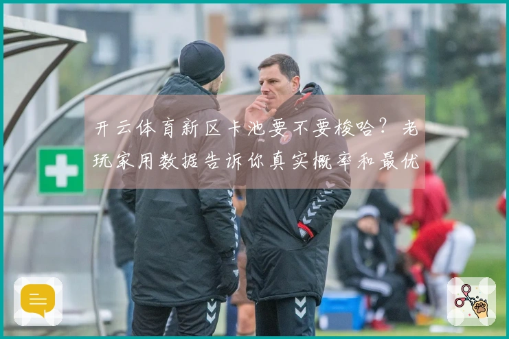 开云体育新区卡池要不要梭哈？老玩家用数据告诉你真实概率和最优抽法！