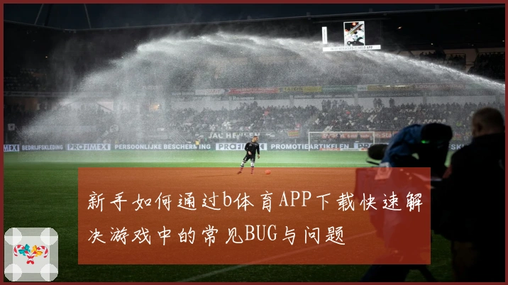 新手如何通过b体育APP下载快速解决游戏中的常见BUG与问题