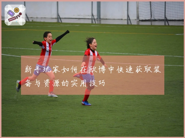 新手玩家如何在欧博中快速获取装备与资源的实用技巧