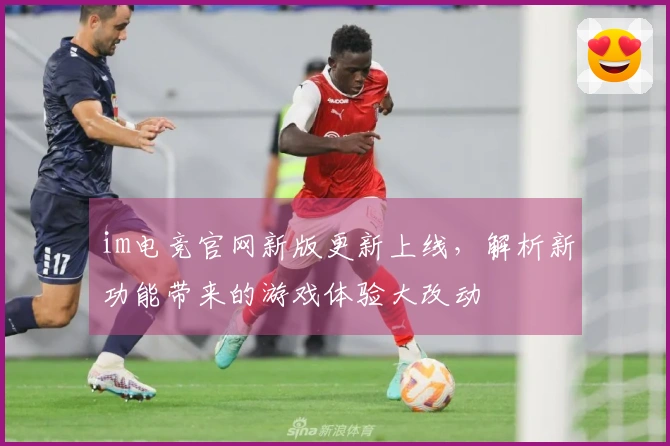 im电竞官网新版更新上线，解析新功能带来的游戏体验大改动