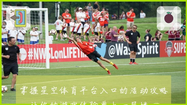 掌握星空体育平台入口的活动攻略，让你的游戏体验更上一层楼