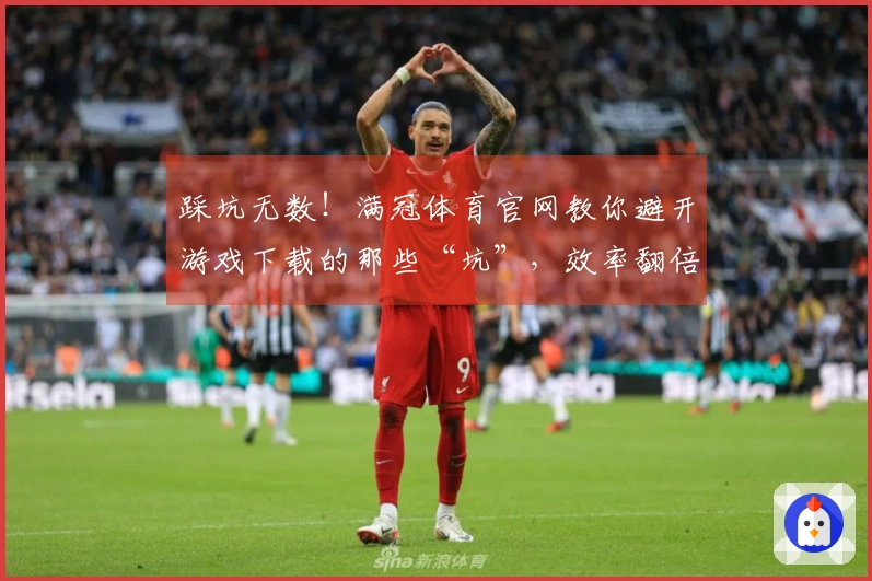 踩坑无数！满冠体育官网教你避开游戏下载的那些“坑”，效率翻倍！