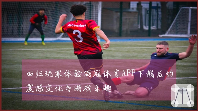回归玩家体验满冠体育APP下载后的震撼变化与游戏乐趣