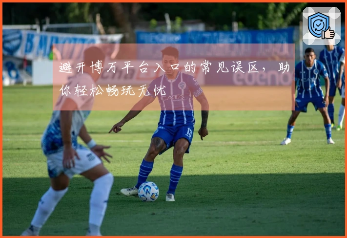 避开博万平台入口的常见误区，助你轻松畅玩无忧