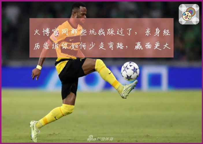 火博官网那些坑我踩过了，亲身经历告诉你如何少走弯路，赢面更大