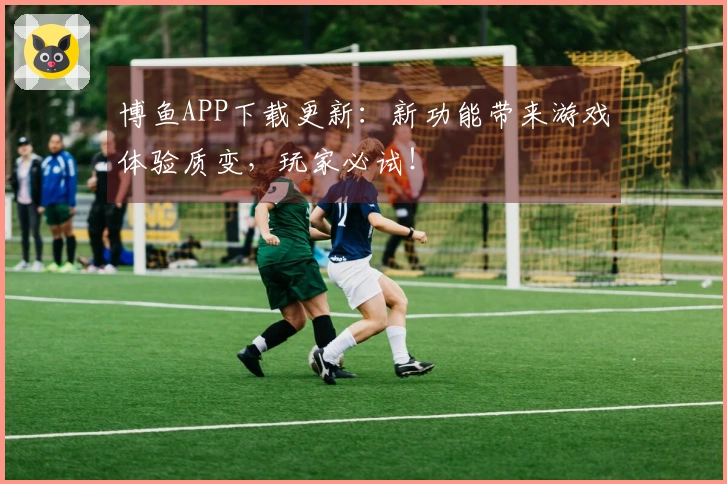 博鱼APP下载更新：新功能带来游戏体验质变，玩家必试！