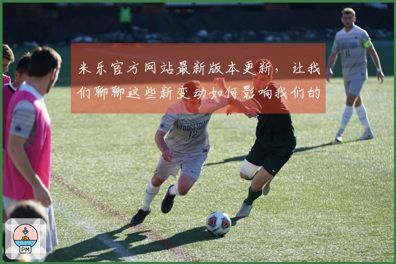 米乐官方网站最新版本更新,让我们聊聊这些新变动如何影响我们的游戏体验!