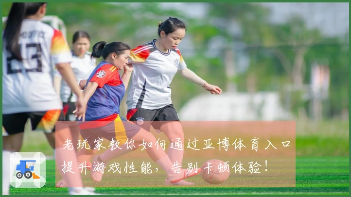 老玩家教你如何通过亚博体育入口提升游戏性能，告别卡顿体验！